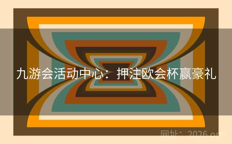 九游会活动中心：押注欧会杯赢豪礼