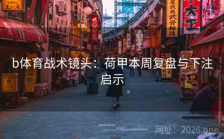 b体育战术镜头：荷甲本周复盘与下注启示