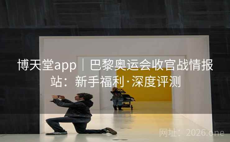 博天堂app｜巴黎奥运会收官战情报站：新手福利·深度评测