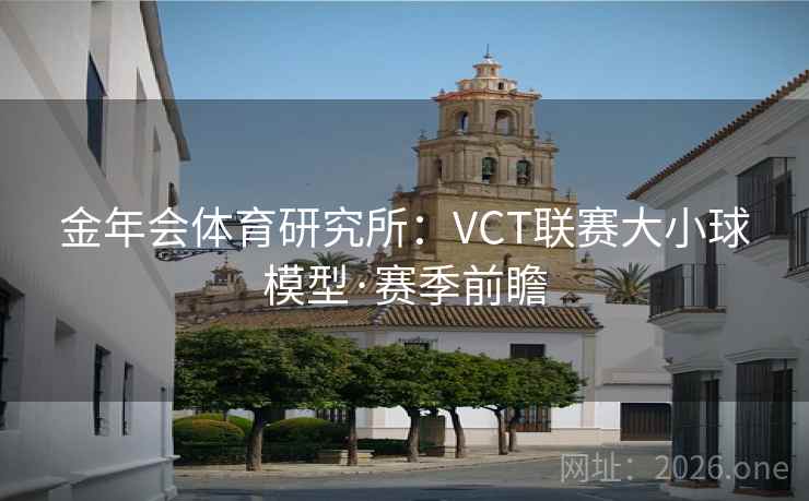 金年会体育研究所：VCT联赛大小球模型·赛季前瞻