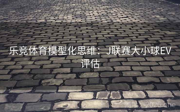 乐竞体育模型化思维：J联赛大小球EV评估