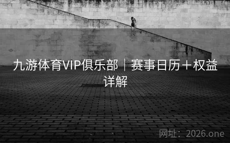 九游体育VIP俱乐部｜赛事日历＋权益详解