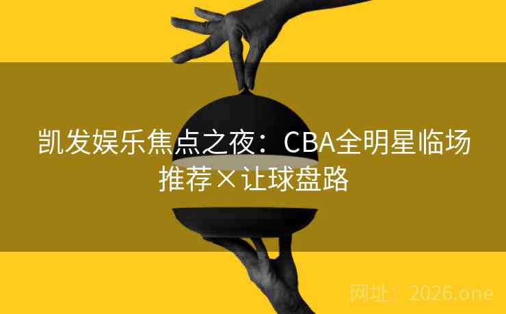凯发娱乐焦点之夜：CBA全明星临场推荐×让球盘路